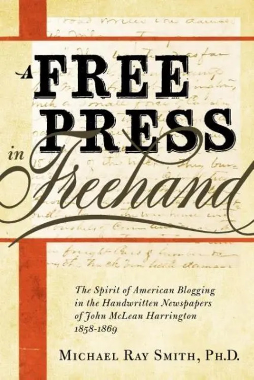 A Free Press in FreeHand / The Spirit of American Blogging in the Handwritten Newspapers of John McLean Harrington 1858-1869 - Smith, Michael Ray