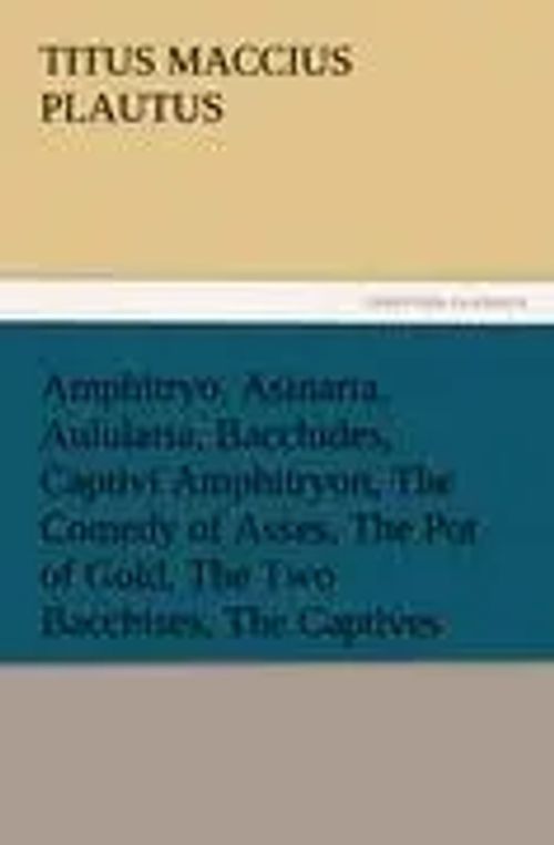 Amphitryo, Asinaria, Aulularia, Bacchides, Captivi Amphitryon, The Comedy of Asses, The Pot of Gold, The Two Bacchises, The Captives - Plautus, Titus Maccius