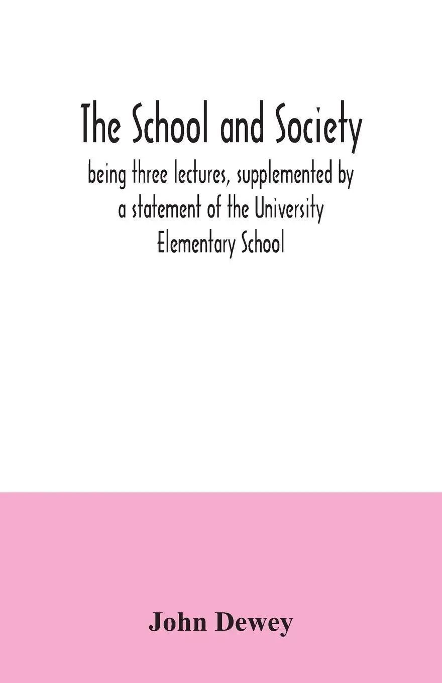 The school and society; being three lectures, supplemented by a statement of the University Elementary School - Dewey, John
