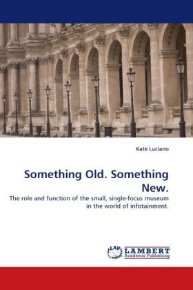 Something Old. Something New. / The role and function of the small, single-focus museum in the world of infotainment. / Kate Luciano / Taschenbuch / Englisch / LAP Lambert Academic Publishing - Luciano, Kate
