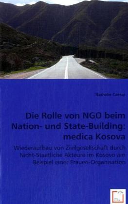 Die Rolle von NGO beim Nation- und State-Building: medica Kosova / Wiederaufbau von Zivilgesellschaft durch Nicht-Staatliche Akteure im Kosovo am Beispiel einer Frauen-Organisation / Nathalie Caesar - Nathalie Caesar