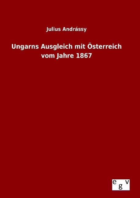 Ungarns Ausgleich mit Österreich vom Jahre 1867  Julius Andrássy  Buch  HC gerader Rücken kaschiert  Deutsch  2015 - Andrássy, Julius