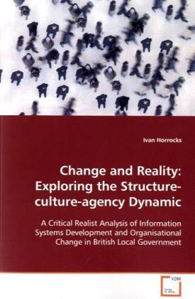 Change and Reality: Exploring the Structure- culture-agency Dynamic / A Critical Realist Analysis of Information Systems Development and Organisational Change in British Local Government / Horrocks - Horrocks, Ivan