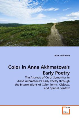 Color in Anna Akhmatova's Early Poetry / The Analysis of Color Semantics in Anna Akhmatova s Early Poetry through the Interrelations of Color Terms, Objects, and Spatial Context / Alsu Shakirova - Shakirova, Alsu