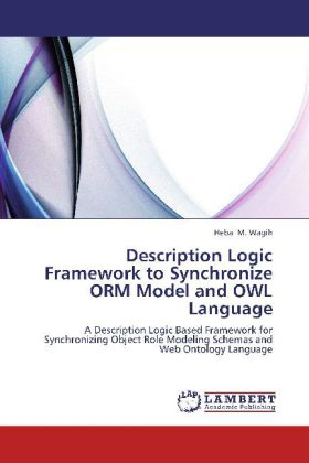 Description Logic Framework to Synchronize ORM Model and OWL Language / A Description Logic Based Framework for Synchronizing Object Role Modeling Schemas and Web Ontology Language / Heba M. Wagih - Wagih, Heba M.