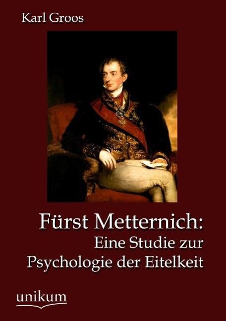 Fürst Metternich: Eine Studie zur Psychologie der Eitelkeit / Karl Groos / Taschenbuch / Paperback / 180 S. / Deutsch / 2012 / UNIKUM / EAN 9783845723341 - Groos, Karl