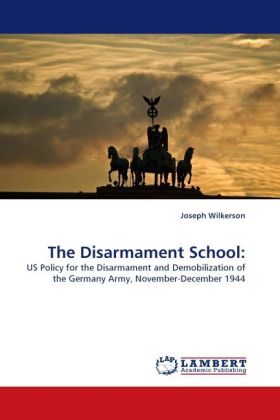 The Disarmament School: / US Policy for the Disarmament and Demobilization of the Germany Army, November-December 1944 / Joseph Wilkerson / Taschenbuch / Englisch / LAP Lambert Academic Publishing - Wilkerson, Joseph