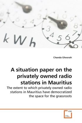 A situation paper on the privately owned radio stations in Mauritius / The extent to which privately owned radio stations in Mauritius have democratized the space for the grassroots / Chanda Ghoorah - Ghoorah, Chanda
