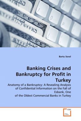 Banking Crises and Bankruptcy for Profit in Turkey / Anatomy of a Bankruptcy: A Revealing Analysis of Confidential Information on the Fall of Esbank, One of the Oldest Commercial Banks in Turkey - Soral, Bartu