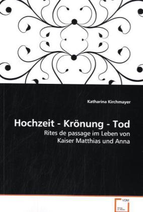 Hochzeit - Krönung - Tod / Rites de passage im Leben von Kaiser Matthias und Anna / Katharina Kirchmayer / Taschenbuch / Deutsch / VDM Verlag Dr. Müller / EAN 9783639184167 - Kirchmayer, Katharina