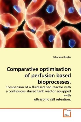 Comparative optimisation of perfusion based bioprocesses. / Comparison of a fluidised bed reactor with a continuous stirred tank reactor equipped with ultrasonic cell retention. / Johannes Riegler - Riegler, Johannes