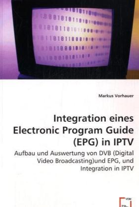 Integration einesElectronic Program Guide (EPG)in IPTV / Aufbau und Auswertung von DVB (Digital Video Broadcasting)und EPG, und Integration in IPTV / Markus Vorhauer / Taschenbuch / Deutsch - Vorhauer, Markus